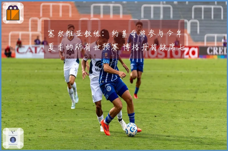 塞尔维亚教练：约基奇将参与今年夏季的所有世预赛 博格丹将缺席七月赛事