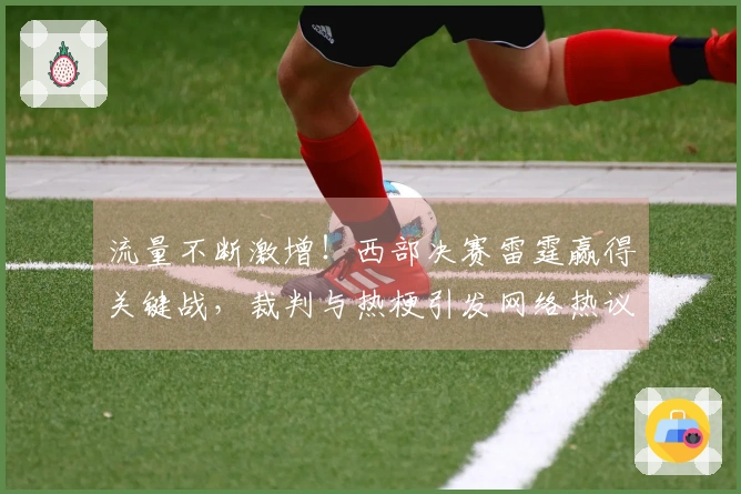 流量不断激增！西部决赛雷霆赢得关键战，裁判与热梗引发网络热议