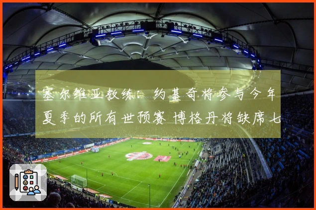 塞尔维亚教练:约基奇将参与今年夏季的所有世预赛 博格丹将缺席七月赛事